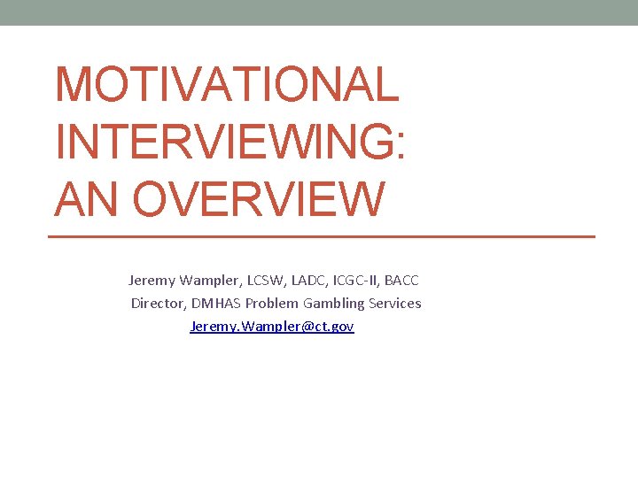 MOTIVATIONAL INTERVIEWING: AN OVERVIEW Jeremy Wampler, LCSW, LADC, ICGC-II, BACC Director, DMHAS Problem Gambling