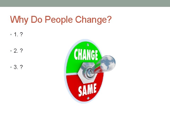 Why Do People Change? • 1. ? • 2. ? • 3. ? 