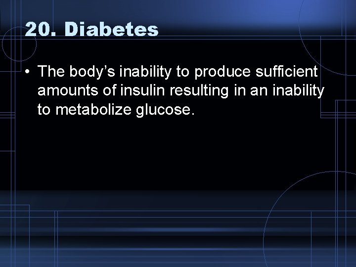 20. Diabetes • The body’s inability to produce sufficient amounts of insulin resulting in