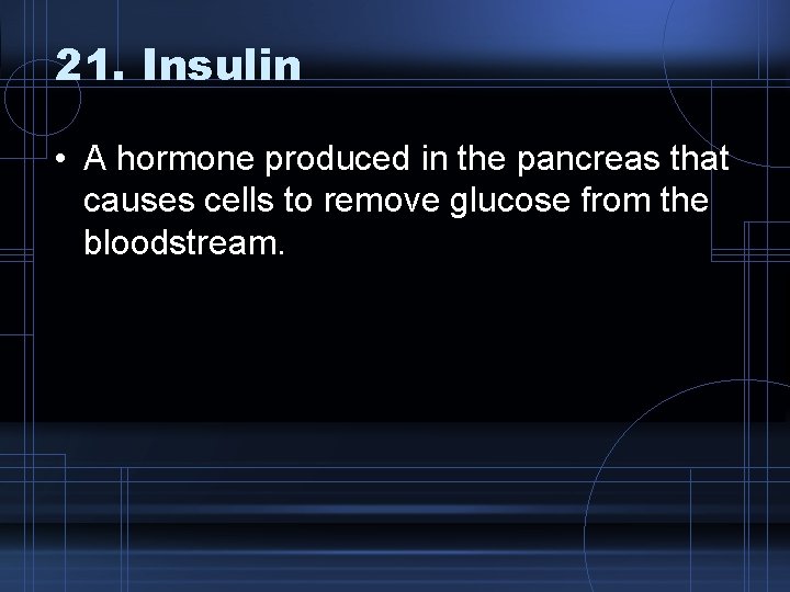 21. Insulin • A hormone produced in the pancreas that causes cells to remove