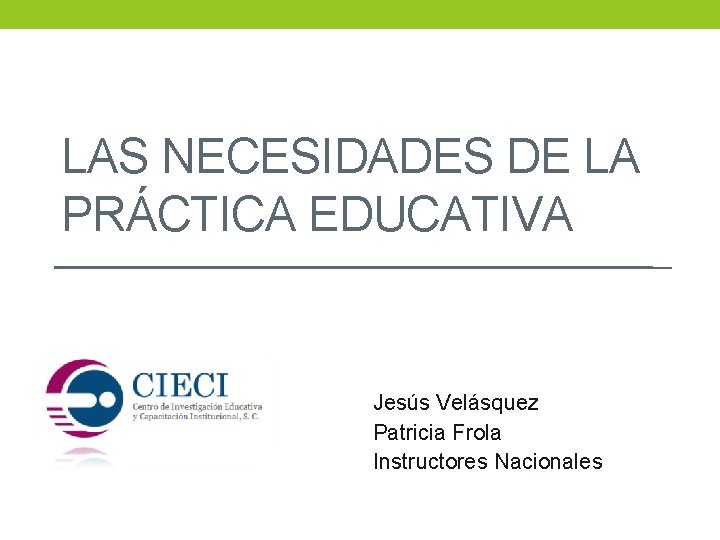 LAS NECESIDADES DE LA PRÁCTICA EDUCATIVA Jesús Velásquez Patricia Frola Instructores Nacionales 