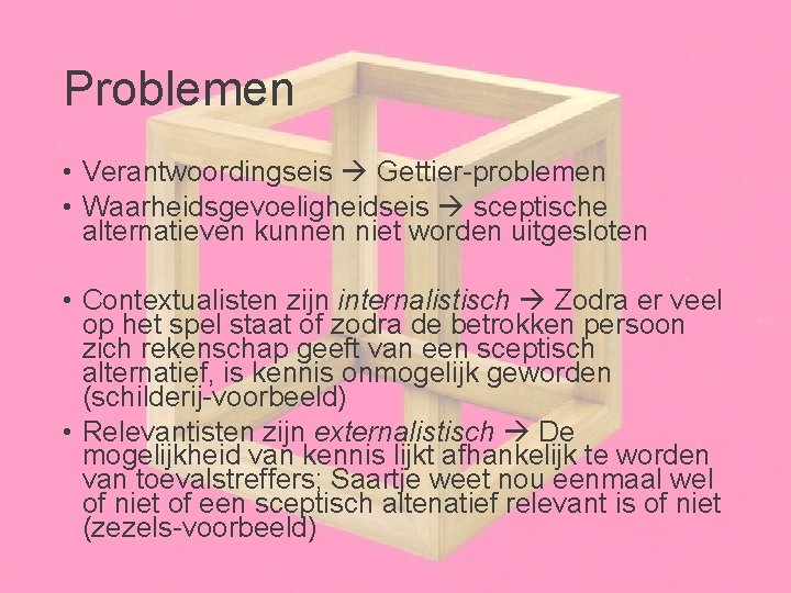 Problemen • Verantwoordingseis Gettier-problemen • Waarheidsgevoeligheidseis sceptische alternatieven kunnen niet worden uitgesloten • Contextualisten