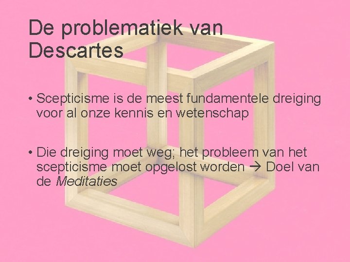 De problematiek van Descartes • Scepticisme is de meest fundamentele dreiging voor al onze