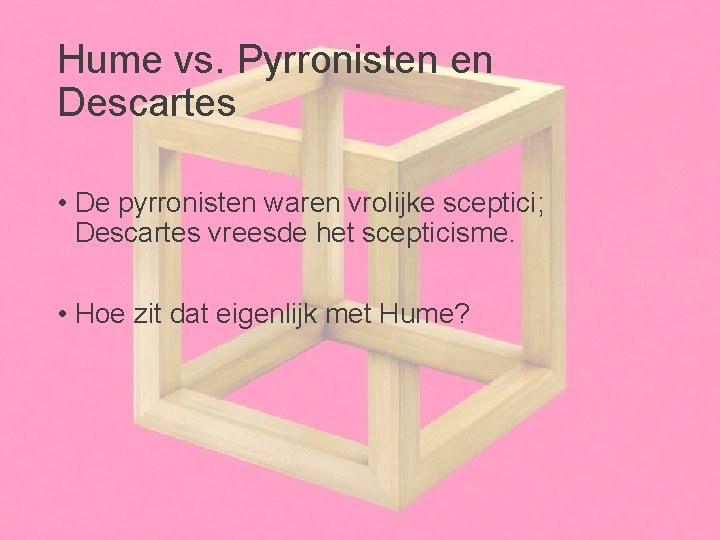 Hume vs. Pyrronisten en Descartes • De pyrronisten waren vrolijke sceptici; Descartes vreesde het