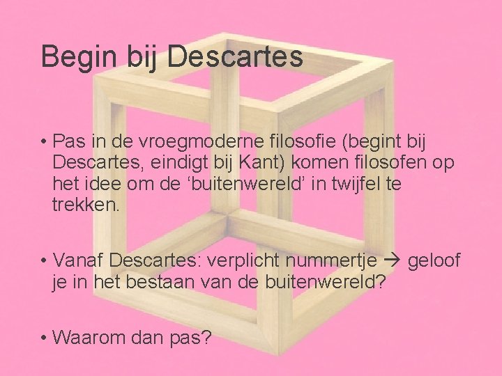 Begin bij Descartes • Pas in de vroegmoderne filosofie (begint bij Descartes, eindigt bij