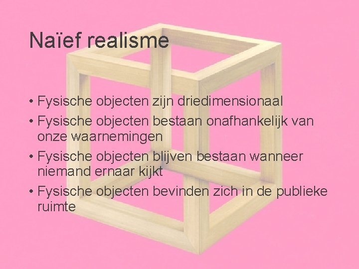 Naïef realisme • Fysische objecten zijn driedimensionaal • Fysische objecten bestaan onafhankelijk van onze