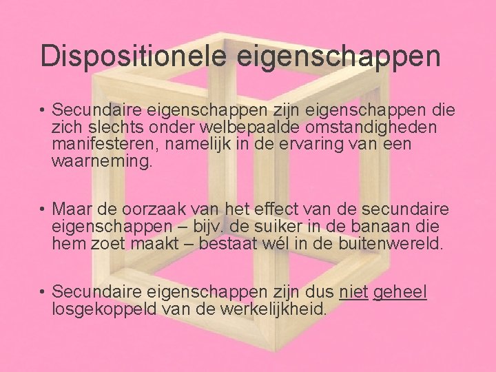 Dispositionele eigenschappen • Secundaire eigenschappen zijn eigenschappen die zich slechts onder welbepaalde omstandigheden manifesteren,