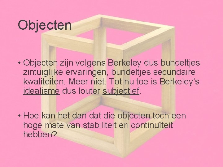 Objecten • Objecten zijn volgens Berkeley dus bundeltjes zintuiglijke ervaringen, bundeltjes secundaire kwaliteiten. Meer