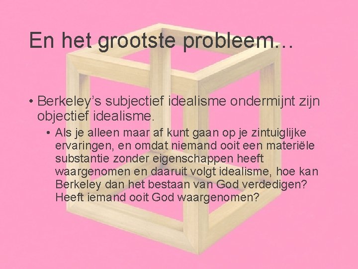 En het grootste probleem… • Berkeley’s subjectief idealisme ondermijnt zijn objectief idealisme. • Als