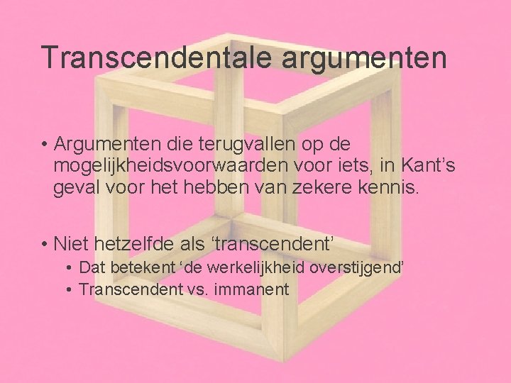 Transcendentale argumenten • Argumenten die terugvallen op de mogelijkheidsvoorwaarden voor iets, in Kant’s geval