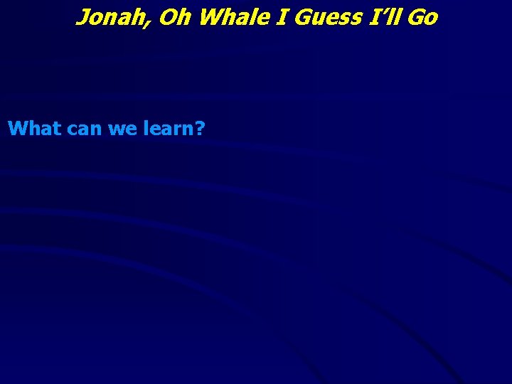 Jonah, Oh Whale I Guess I’ll Go What can we learn? 