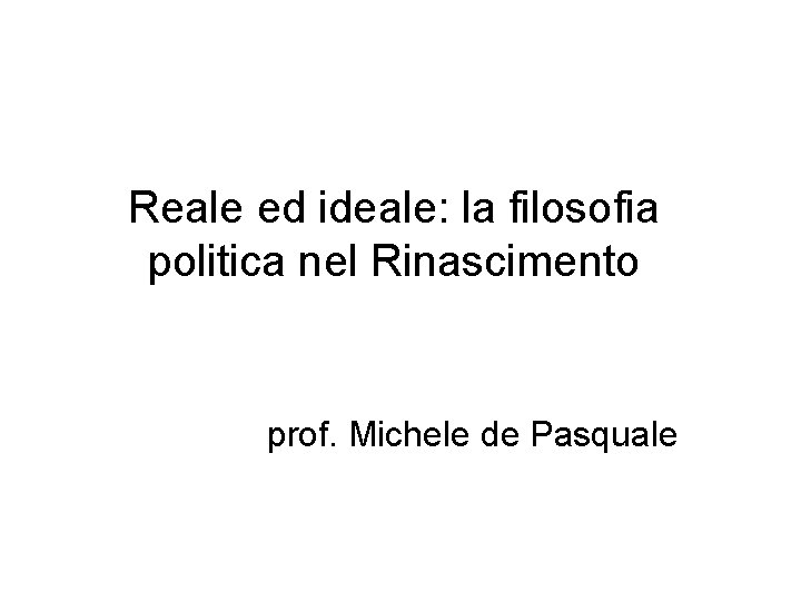 Reale ed ideale: la filosofia politica nel Rinascimento prof. Michele de Pasquale 