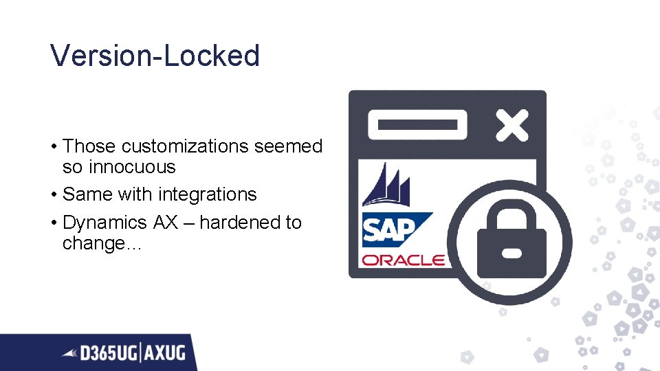 Version-Locked • Those customizations seemed so innocuous • Same with integrations • Dynamics AX
