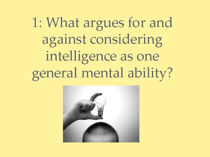 1: What argues for and against considering intelligence as one general mental ability? 