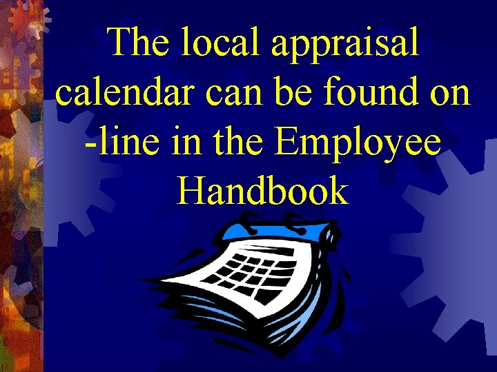 The local appraisal calendar can be found on -line in the Employee Handbook The local appraisal calendar can be found on -line in the Employee Handbook