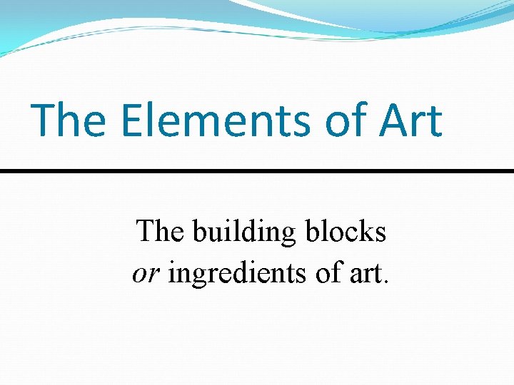 The Elements of Art The building blocks or ingredients of art. 