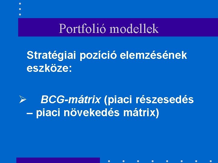 Portfolió modellek Stratégiai pozíció elemzésének eszköze: Ø BCG-mátrix (piaci részesedés – piaci növekedés mátrix)