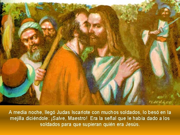 A media noche, llegó Judas Iscariote con muchos soldados, lo besó en la mejilla