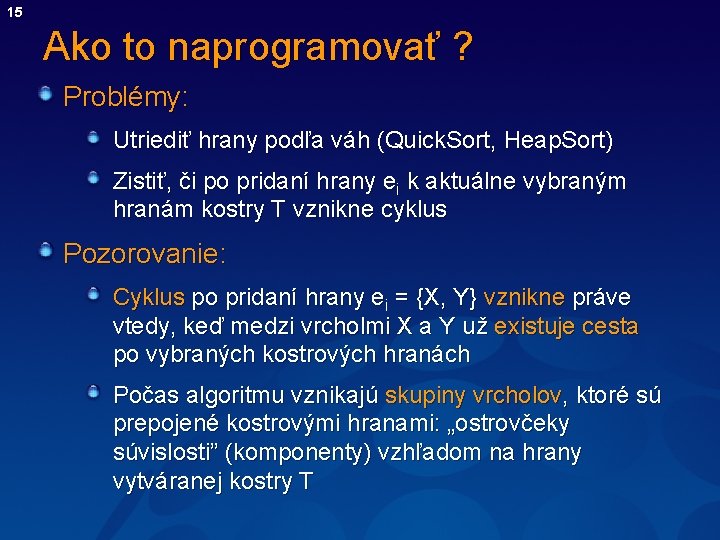 15 Ako to naprogramovať ? Problémy: Utriediť hrany podľa váh (Quick. Sort, Heap. Sort)