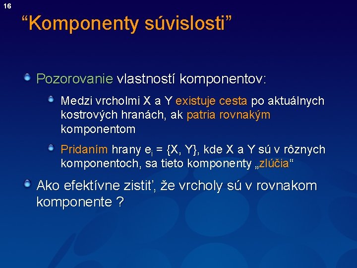 16 “Komponenty súvislosti” Pozorovanie vlastností komponentov: Medzi vrcholmi X a Y existuje cesta po