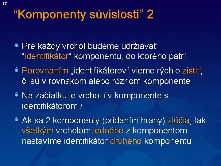 17 “Komponenty súvislosti” 2 Pre každý vrchol budeme udržiavať “identifikátor“ komponentu, do ktorého patrí