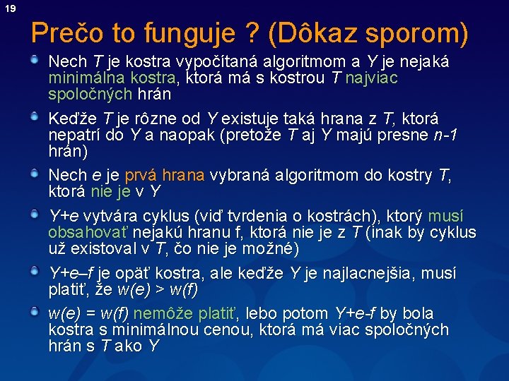 19 Prečo to funguje ? (Dôkaz sporom) Nech T je kostra vypočítaná algoritmom a