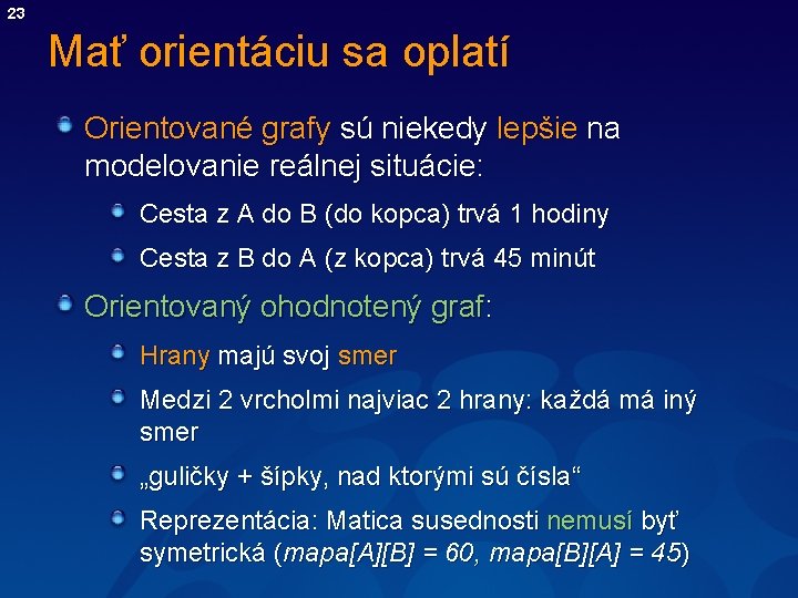 23 Mať orientáciu sa oplatí Orientované grafy sú niekedy lepšie na modelovanie reálnej situácie:
