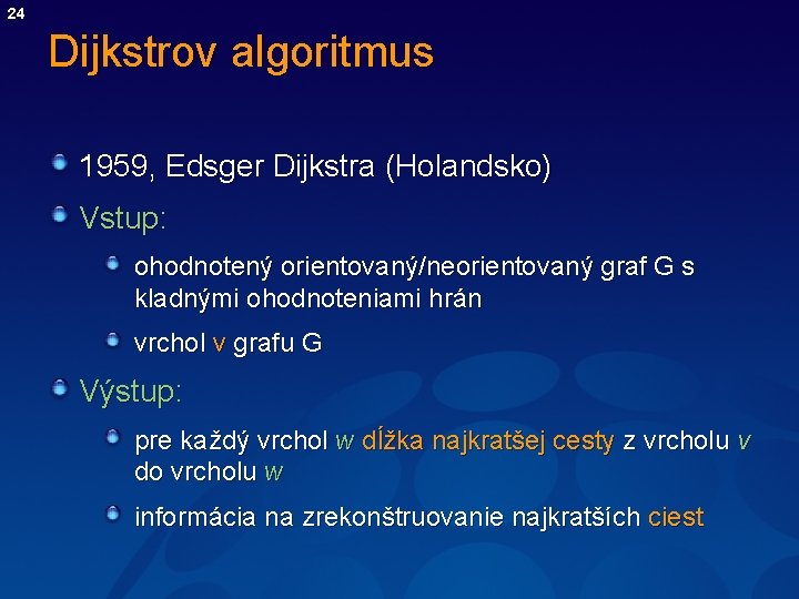 24 Dijkstrov algoritmus 1959, Edsger Dijkstra (Holandsko) Vstup: ohodnotený orientovaný/neorientovaný graf G s kladnými