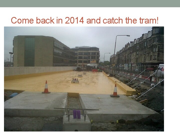 Come back in 2014 and catch the tram! 