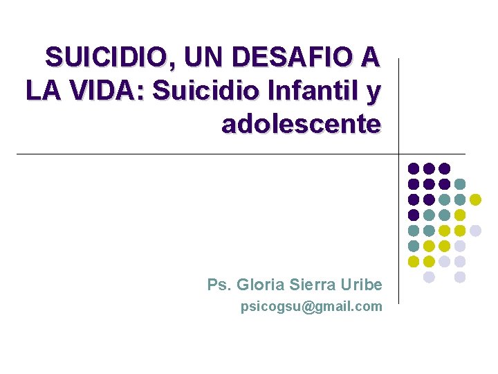 SUICIDIO, UN DESAFIO A LA VIDA: Suicidio Infantil y adolescente Ps. Gloria Sierra Uribe