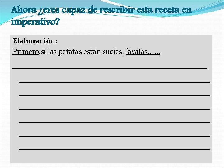 Ahora ¿eres capaz de rescribir esta receta en imperativo? Elaboración: Primero, si las patatas