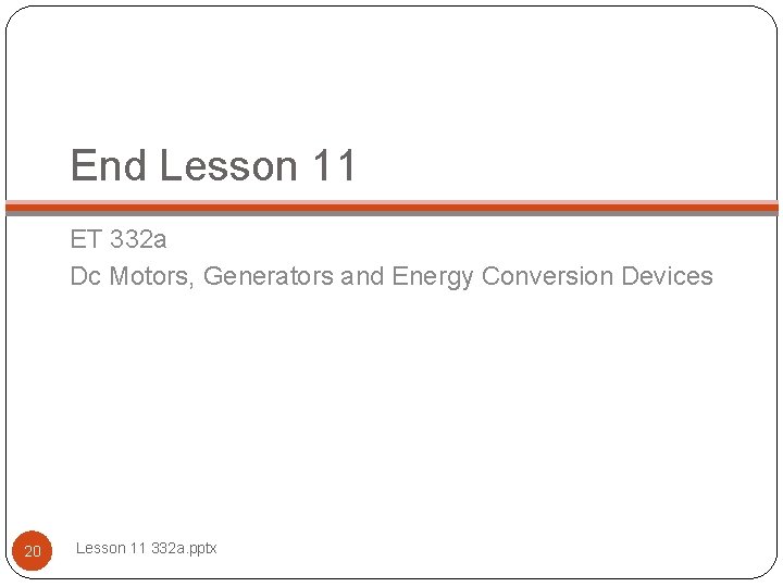 End Lesson 11 ET 332 a Dc Motors, Generators and Energy Conversion Devices 20