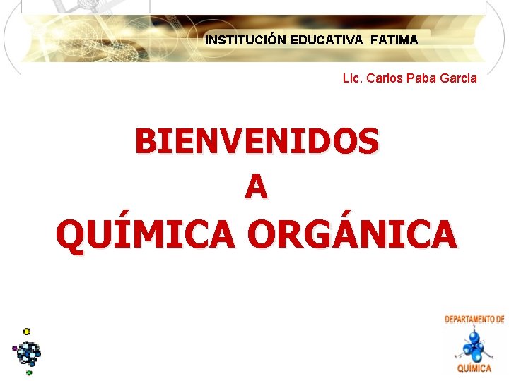 INSTITUCIÓN EDUCATIVA FATIMA Lic. Carlos Paba Garcia BIENVENIDOS A QUÍMICA ORGÁNICA 
