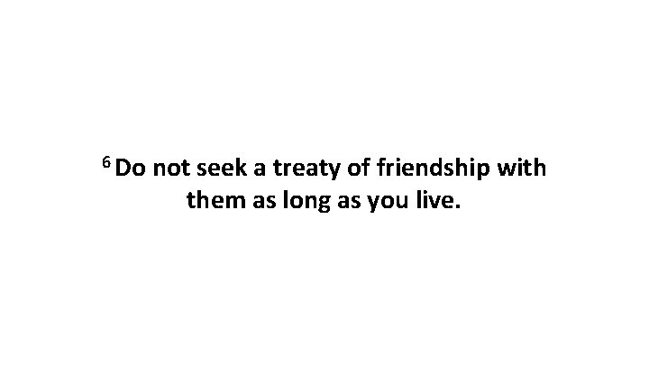 6 Do not seek a treaty of friendship with them as long as you