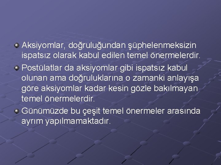 Aksiyomlar, doğruluğundan şüphelenmeksizin ispatsız olarak kabul edilen temel önermelerdir. Postülatlar da aksiyomlar gibi ispatsız