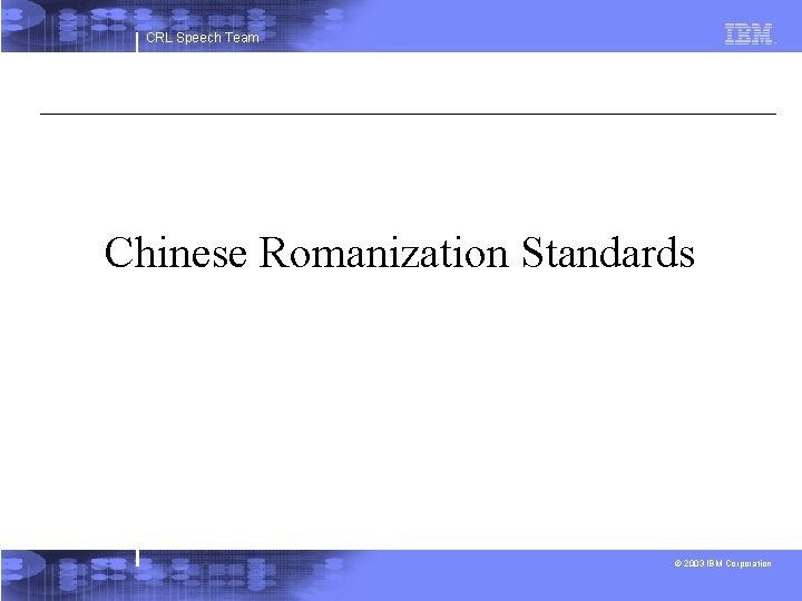CRL Speech Team Chinese Romanization Standards © 2003 IBM Corporation 