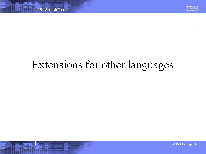 CRL Speech Team Extensions for other languages © 2003 IBM Corporation 