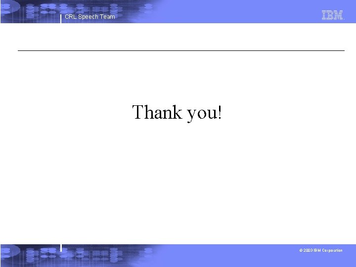 CRL Speech Team Thank you! © 2003 IBM Corporation 