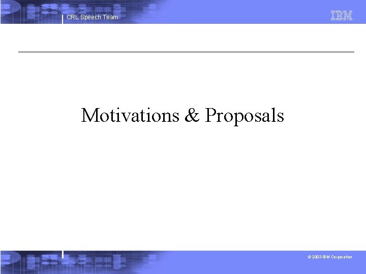 CRL Speech Team Motivations & Proposals © 2003 IBM Corporation 