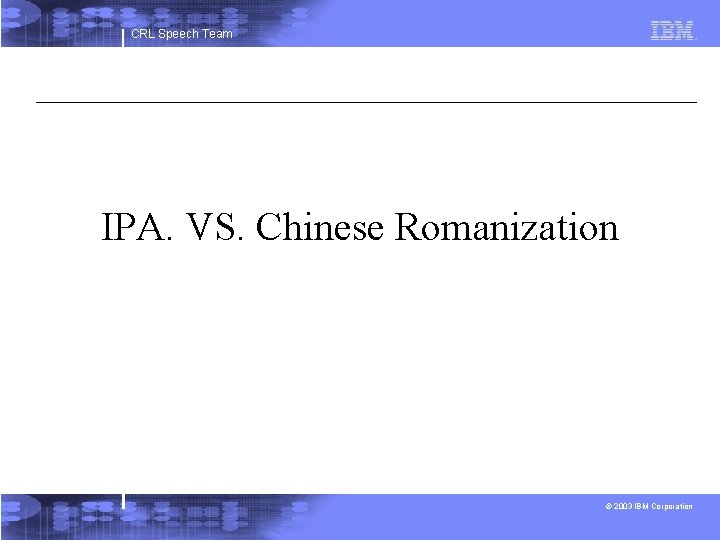 CRL Speech Team IPA. VS. Chinese Romanization © 2003 IBM Corporation 
