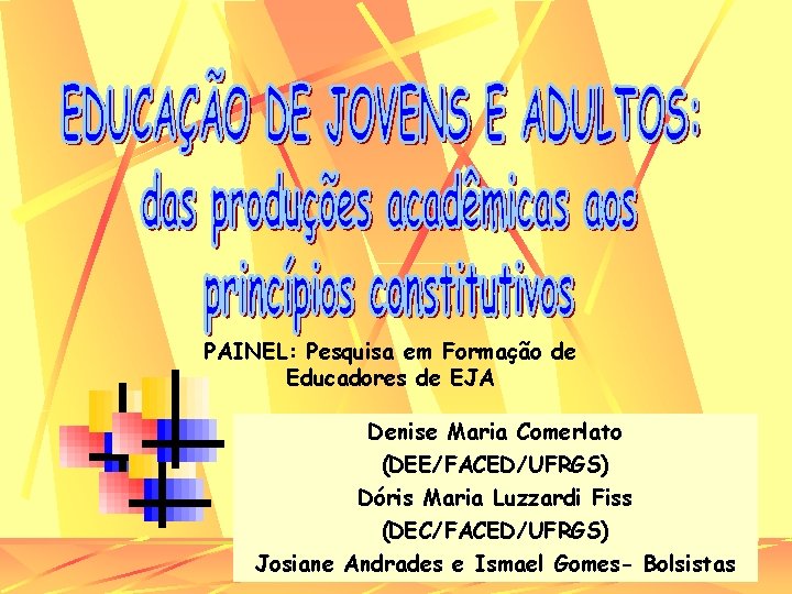 PAINEL: Pesquisa em Formação de Educadores de EJA Denise Maria Comerlato (DEE/FACED/UFRGS) Dóris Maria