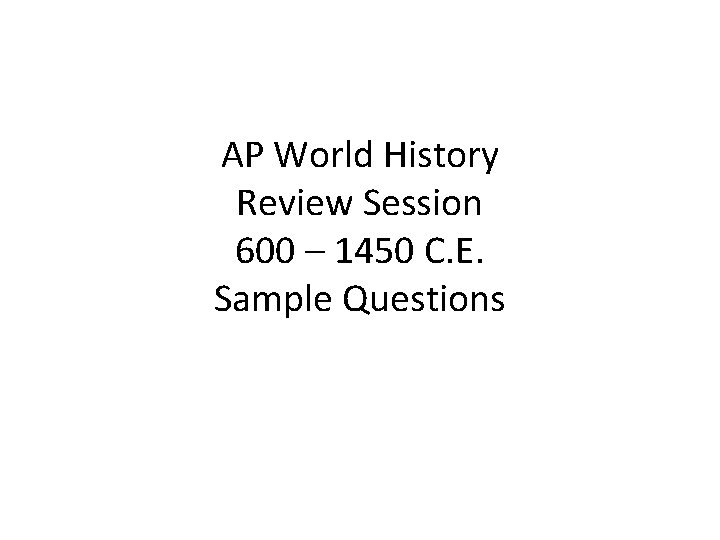 AP World History Review Session 600 – 1450 C. E. Sample Questions 