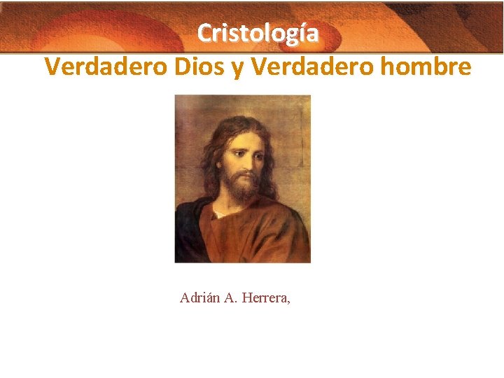 Cristología Verdadero Dios y Verdadero hombre Adrián A. Herrera, 