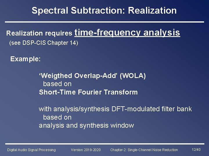 Spectral Subtraction: Realization requires time-frequency analysis (see DSP-CIS Chapter 14) Example: ‘Weigthed Overlap-Add’ (WOLA)