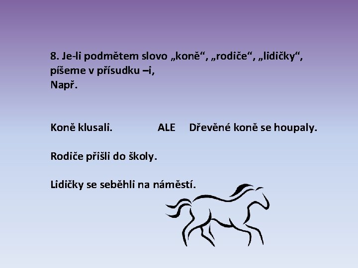 8. Je-li podmětem slovo „koně“, „rodiče“, „lidičky“, píšeme v přísudku –i, Např. Koně klusali. 8. Je-li podmětem slovo „koně“, „rodiče“, „lidičky“, píšeme v přísudku –i, Např. Koně klusali.