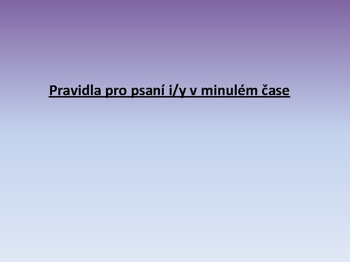Pravidla pro psaní i/y v minulém čase Pravidla pro psaní i/y v minulém čase