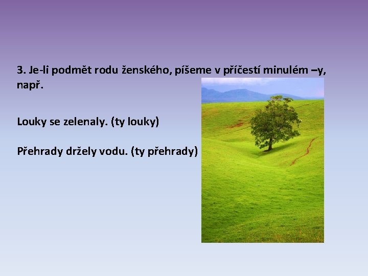 3. Je-li podmět rodu ženského, píšeme v příčestí minulém –y, např. Louky se zelenaly. 3. Je-li podmět rodu ženského, píšeme v příčestí minulém –y, např. Louky se zelenaly.