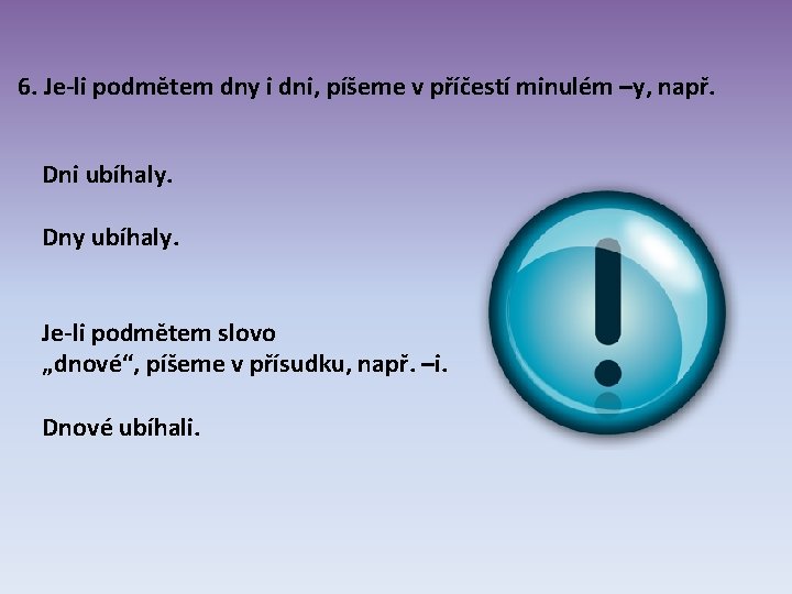 6. Je-li podmětem dny i dni, píšeme v příčestí minulém –y, např. Dni ubíhaly. 6. Je-li podmětem dny i dni, píšeme v příčestí minulém –y, např. Dni ubíhaly.