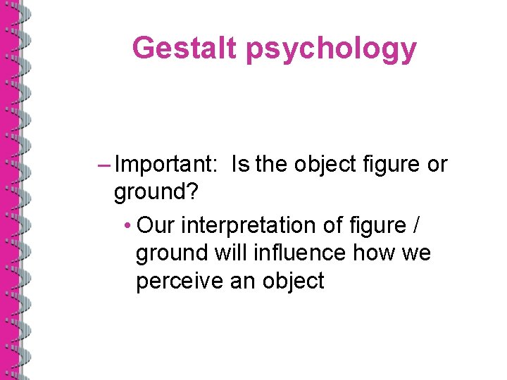 Gestalt psychology – Important: Is the object figure or ground? • Our interpretation of