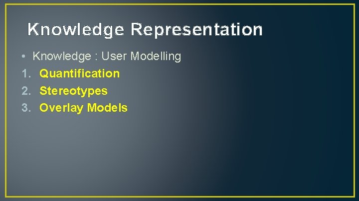 Knowledge Representation • Knowledge : User Modelling 1. Quantification 2. Stereotypes 3. Overlay Models